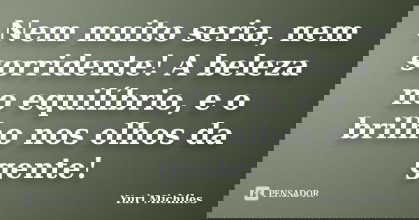 Nem muito seria, nem sorridente! A beleza no equilíbrio, e o brilho nos olhos da gente!... Frase de Yuri Michiles.