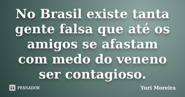 No Brasil existe tanta gente falsa que até os amigos se afastam com medo do veneno ser contagioso.... Frase de Yuri Moreira.