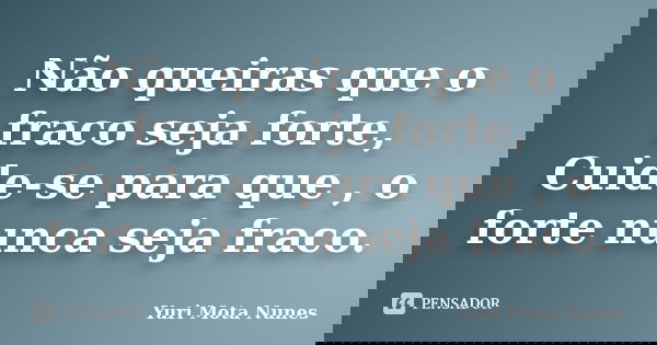 Não queiras que o fraco seja forte, Cuide-se para que , o forte nunca seja fraco.... Frase de Yuri Mota Nunes.