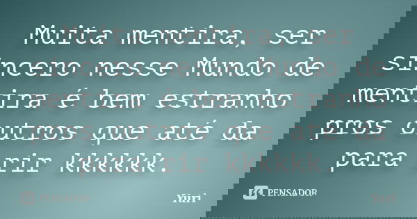 Muita mentira, ser sincero nesse Mundo de mentira é bem estranho pros outros que até da para rir kkkkkk.... Frase de yuri.