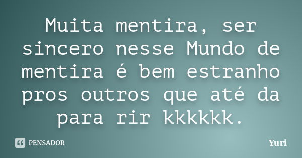 Muita mentira, ser sincero nesse Mundo de mentira é bem estranho pros outros que até da para rir kkkkkk.... Frase de yuri.