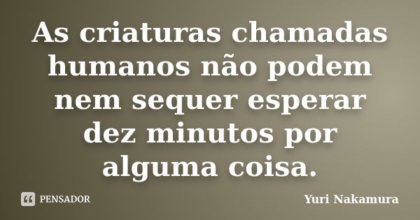 As criaturas chamadas humanos não podem nem sequer esperar dez minutos por alguma coisa.... Frase de Yuri Nakamura.