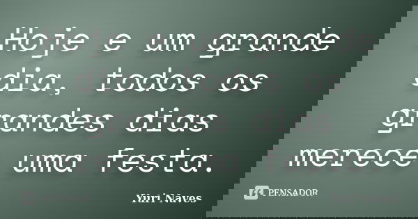Hoje e um grande dia, todos os grandes dias merece uma festa.... Frase de Yuri Naves.