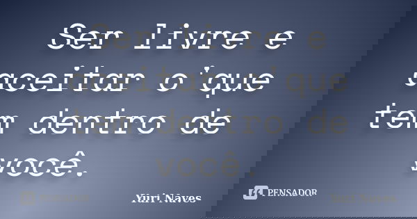 Ser livre e aceitar o'que tem dentro de você.... Frase de Yuri Naves.