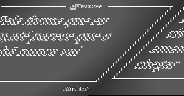 Pela forma que eu vivo,até parece que o amanhã nunca vai chegar... Frase de Yuri Neto.