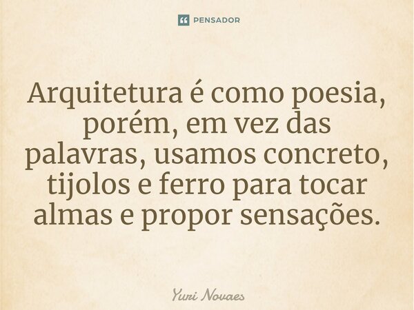 ⁠Arquitetura é como poesia, porém, em vez das palavras, usamos concreto, tijolos e ferro para tocar almas e propor sensações.... Frase de Yuri Novaes.