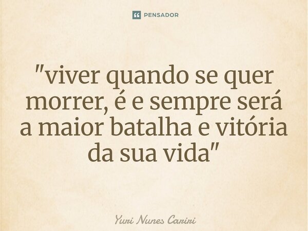 ⁠"viver quando se quer morrer, é e sempre será a maior batalha e vitória da sua vida"... Frase de Yuri Nunes Cariri.