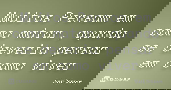 Muitos Pensam em como matar, quando se deveria pensar em como viver... Frase de Yuri Nunes.