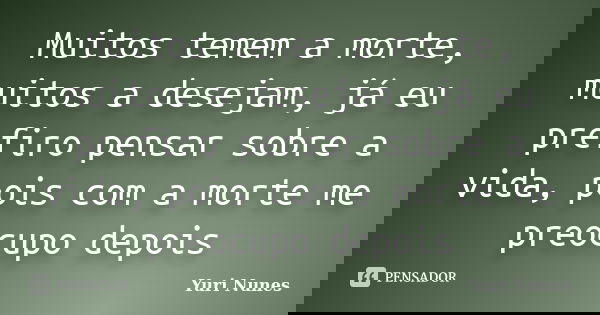 Muitos temem a morte, muitos a desejam, já eu prefiro pensar sobre a vida, pois com a morte me preocupo depois... Frase de Yuri Nunes.