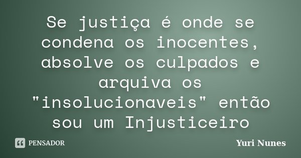 Se justiça é onde se condena os inocentes, absolve os culpados e arquiva os "insolucionaveis" então sou um Injusticeiro... Frase de Yuri Nunes.