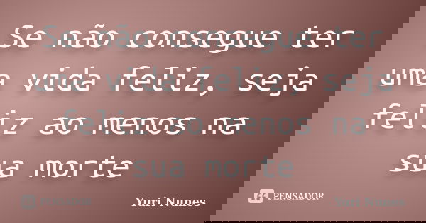 Se não consegue ter uma vida feliz, seja feliz ao menos na sua morte... Frase de Yuri Nunes.