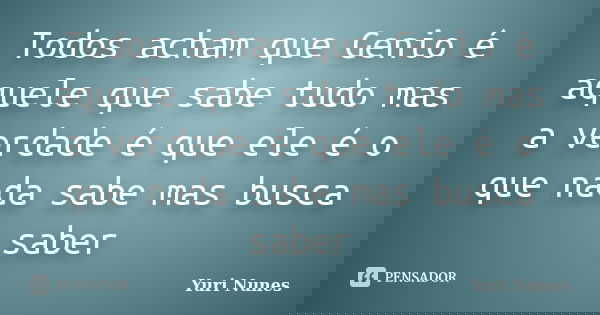 Todos acham que Genio é aquele que sabe tudo mas a verdade é que ele é o que nada sabe mas busca saber... Frase de Yuri Nunes.