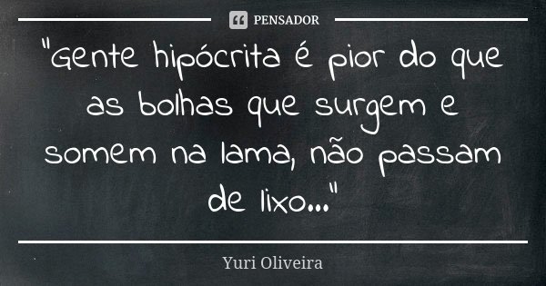 "Gente hipócrita é pior do que as bolhas que surgem e somem na lama, não passam de lixo..."... Frase de Yuri Oliveira.