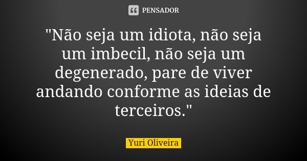 "Não seja um idiota, não seja um imbecil, não seja um degenerado, pare de viver andando conforme as ideias de terceiros."... Frase de Yuri Oliveira.