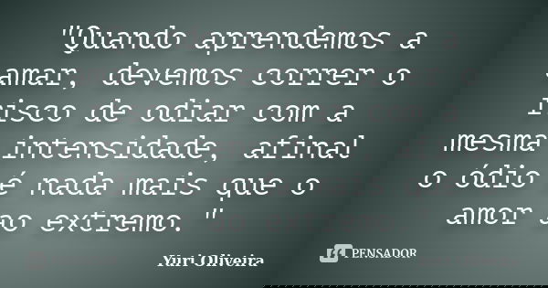 "Quando aprendemos a amar, devemos correr o risco de odiar com a mesma intensidade, afinal o ódio é nada mais que o amor ao extremo."... Frase de Yuri Oliveira.