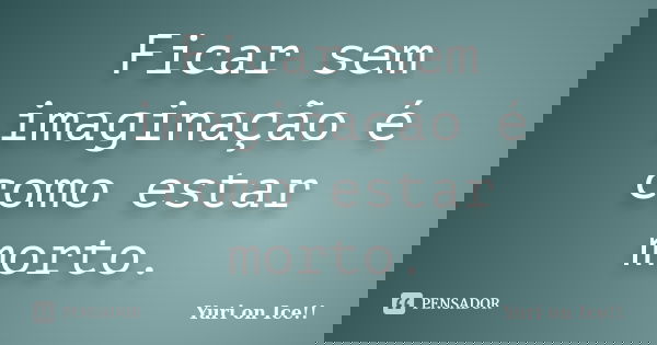 Ficar sem imaginação é como estar morto.... Frase de Yuri on Ice!!.