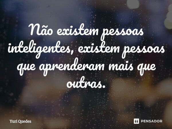 ⁠Não existem pessoas inteligentes, existem pessoas que aprenderam mais que outras.... Frase de Yuri Quedes.