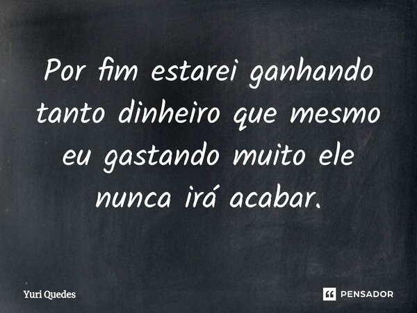 Por fim estarei ganhando tanto dinheiro que mesmo eu gastando muito ele nunca irá acabar.... Frase de Yuri Quedes.
