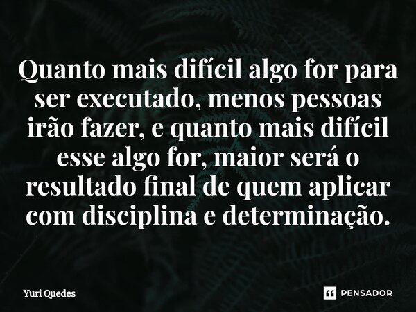 ⁠Quanto mais difícil algo for para ser executado, menos pessoas irão fazer, e quanto mais difícil esse algo for, maior será o resultado final de quem aplicar co... Frase de Yuri Quedes.