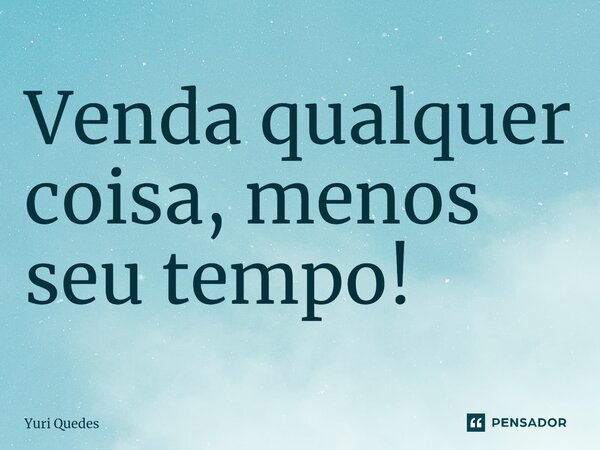 ⁠Venda qualquer coisa, menos seu tempo!... Frase de Yuri Quedes.