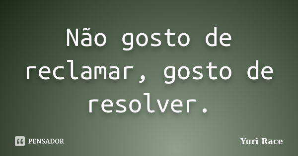 Não gosto de reclamar, gosto de resolver.... Frase de Yuri Race.