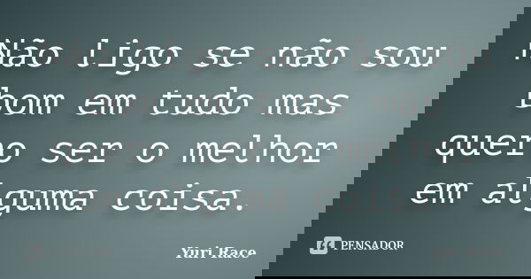 Não ligo se não sou bom em tudo mas quero ser o melhor em alguma coisa.... Frase de Yuri Race.