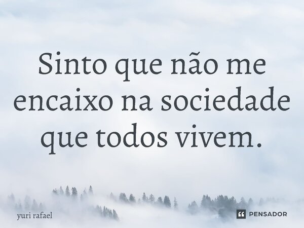 ⁠Sinto que não me encaixo na sociedade que todos vivem.... Frase de yuri rafael.