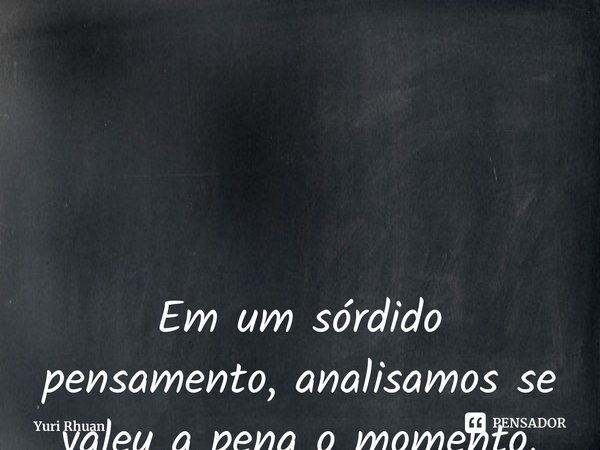 Em um sórdido pensamento, analisamos se valeu a pena o momento. ⁠... Frase de Yuri Rhuan.