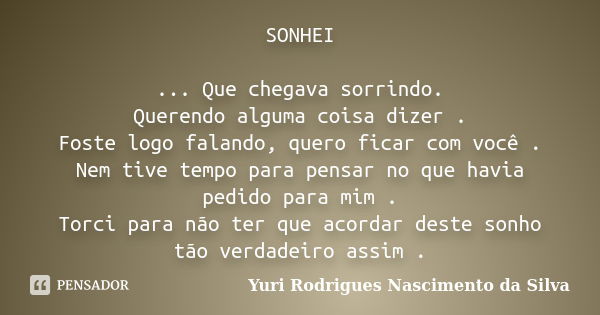 SONHEI ... Que chegava sorrindo. Querendo alguma coisa dizer . Foste logo falando, quero ficar com você . Nem tive tempo para pensar no que havia pedido para mi... Frase de Yuri Rodrigues Nascimento da Silva.