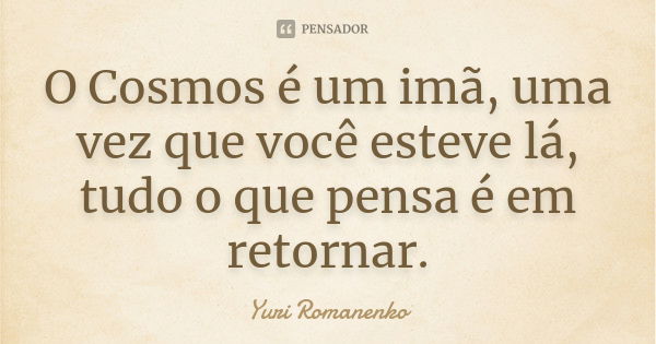 O Cosmos é um imã, uma vez que você esteve lá, tudo o que pensa é em retornar.... Frase de Yuri Romanenko.