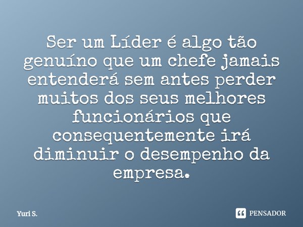 ⁠Ser um Líder é algo tão genuíno que um chefe jamais entenderá sem antes perder muitos dos seus melhores funcionários que consequentemente irá diminuir o desemp... Frase de Yuri S..