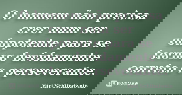 O homem não precisa crer num ser onipotente para se tornar devidamente correto e perseverante.... Frase de Yuri Schlindwein.