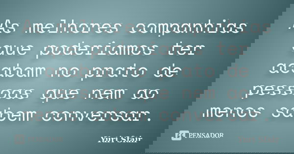 As melhores companhias que poderiamos ter acabam no prato de pessoas que nem ao menos sabem conversar.... Frase de Yuri Sfair.