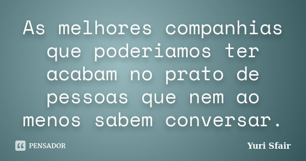 As melhores companhias que poderiamos ter acabam no prato de pessoas que nem ao menos sabem conversar.... Frase de Yuri Sfair.