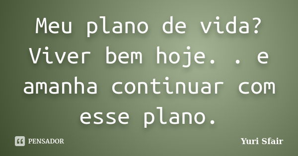 Meu plano de vida? Viver bem hoje. . e amanha continuar com esse plano.... Frase de Yuri Sfair.