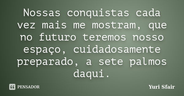 Nossas conquistas cada vez mais me mostram, que no futuro teremos nosso espaço, cuidadosamente preparado, a sete palmos daqui.... Frase de Yuri Sfair.