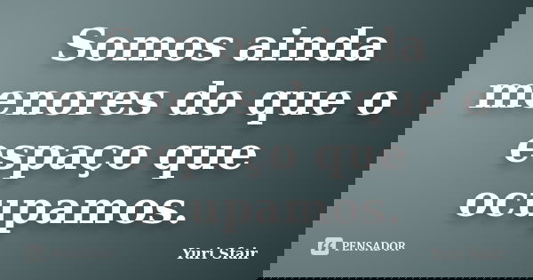 Somos ainda menores do que o espaço que ocupamos.... Frase de Yuri Sfair.