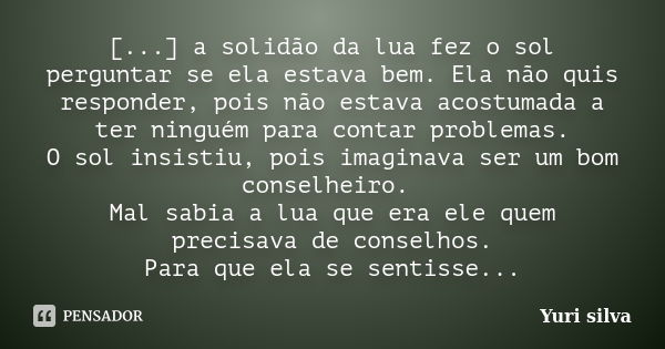 [...] a solidão da lua fez o sol perguntar se ela estava bem. Ela não quis responder, pois não estava acostumada a ter ninguém para contar problemas. O sol insi... Frase de Yuri Silva.