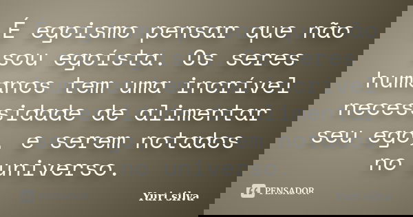 É egoismo pensar que não sou egoísta. Os seres humanos tem uma incrível necessidade de alimentar seu ego, e serem notados no universo.... Frase de Yuri Silva.