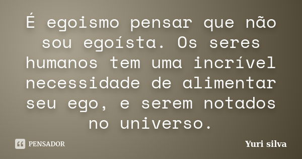 É egoismo pensar que não sou egoísta. Os seres humanos tem uma incrível necessidade de alimentar seu ego, e serem notados no universo.... Frase de Yuri Silva.