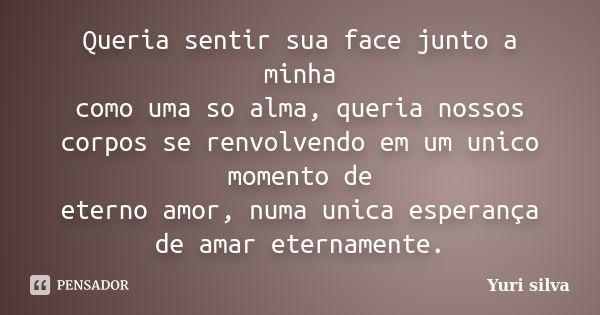 Queria sentir sua face junto a minha como uma so alma, queria nossos corpos se renvolvendo em um unico momento de eterno amor, numa unica esperança de amar eter... Frase de Yuri silva.