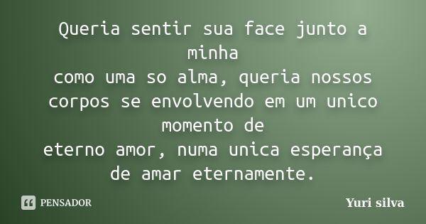 Queria sentir sua face junto a minha como uma so alma, queria nossos corpos se envolvendo em um unico momento de eterno amor, numa unica esperança de amar etern... Frase de Yuri silva.