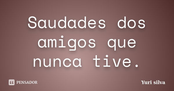 Saudades dos amigos que nunca tive.... Frase de Yuri Silva.