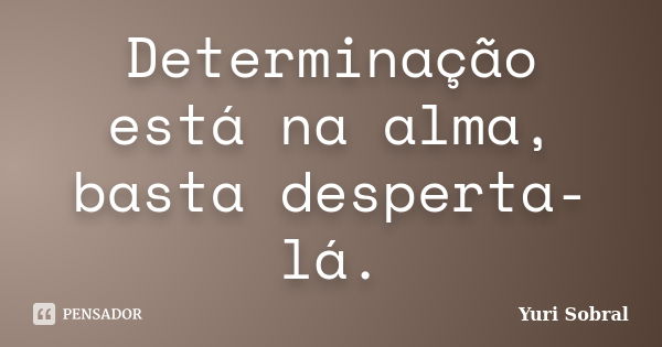 Determinação está na alma, basta desperta-lá.... Frase de Yuri Sobral.