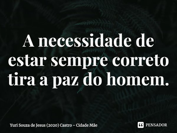 ⁠A necessidade de estar sempre correto tira a paz do homem.... Frase de Yuri Souza de Jesus (2020) Castro - Cidade Mãe.