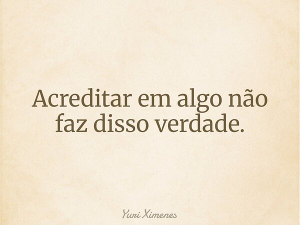 Acreditar em algo não faz disso verdade.... Frase de Yuri Ximenes.
