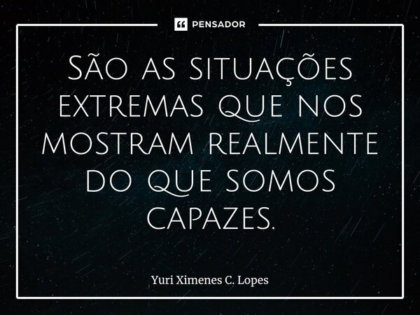 ⁠São as situações extremas que nos mostram realmente do que somos capazes.... Frase de Yuri Ximenes C. Lopes.