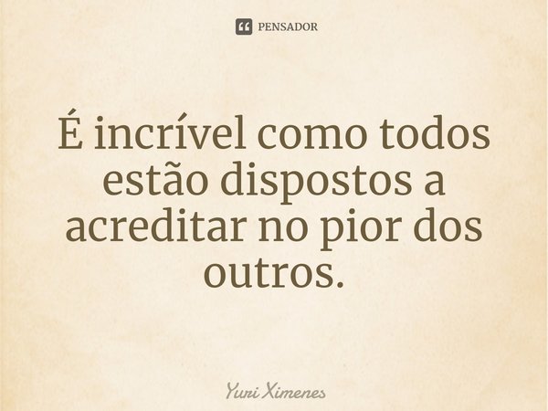 ⁠É incrível como todos estão dispostos a acreditar no pior dos outros.... Frase de Yuri Ximenes.