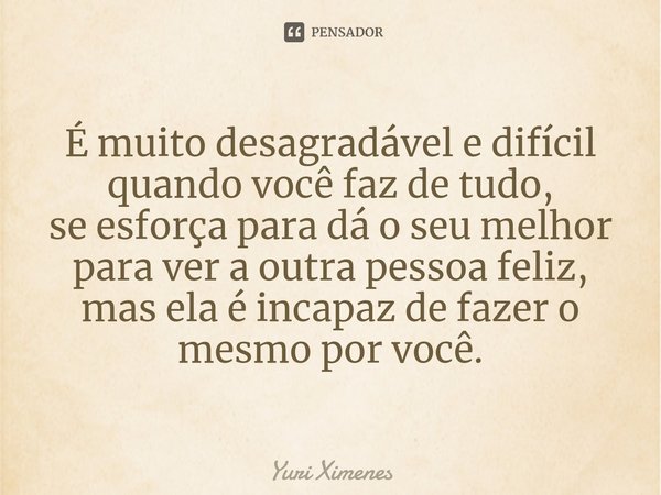 ⁠É muito desagradável edifícil
quando vocêfaz de tudo,
se esforçapara dá o seu melhor
para ver a outra pessoa feliz, mas ela é incapazde fazer o mesmopor você.... Frase de Yuri Ximenes.