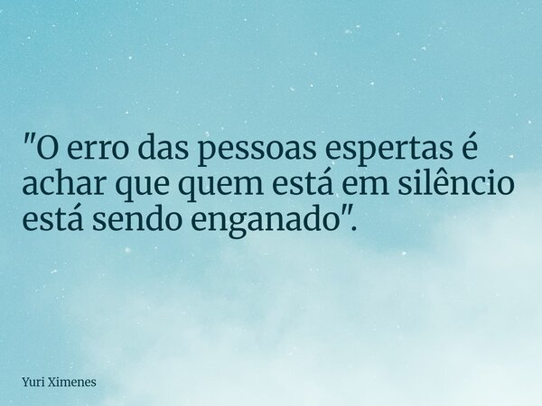 "O erro das pessoas espertas é achar que quem está em silêncio está sendo enganado".... Frase de Yuri Ximenes.